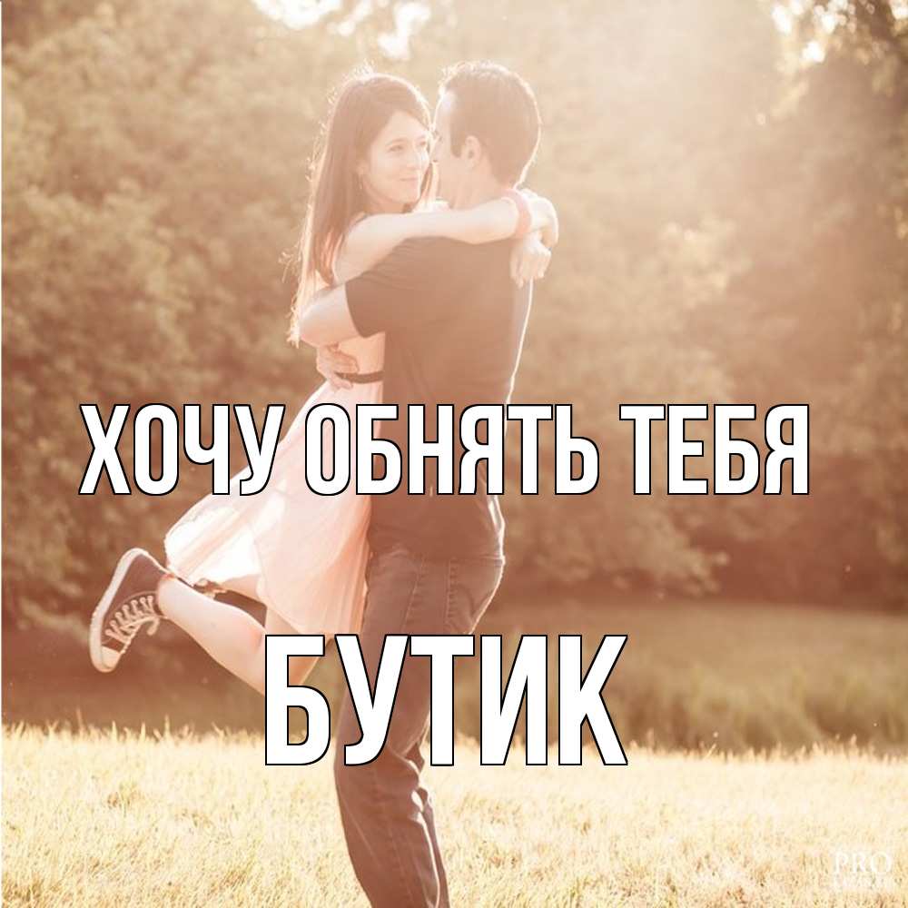 Открытка на каждый день с именем, Бутик Хочу обнять тебя парень и девушка фото под фильтром Прикольная открытка с пожеланием онлайн скачать бесплатно 