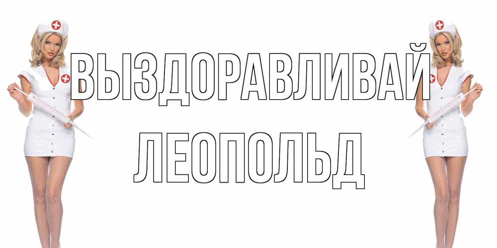 Открытка на каждый день с именем, Леопольд Выздоравливай открытки с медсестрой Прикольная открытка с пожеланием онлайн скачать бесплатно 