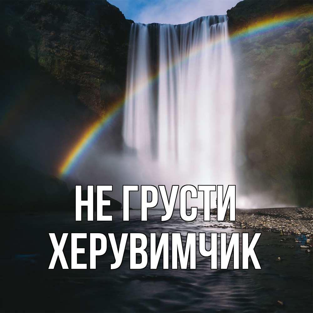 Открытка на каждый день с именем, Хеpувимчик Не грусти речка и  огромный водопад Прикольная открытка с пожеланием онлайн скачать бесплатно 
