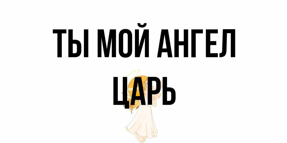 Открытка на каждый день с именем, Царь Ты мой ангел ангел, девочка Прикольная открытка с пожеланием онлайн скачать бесплатно 