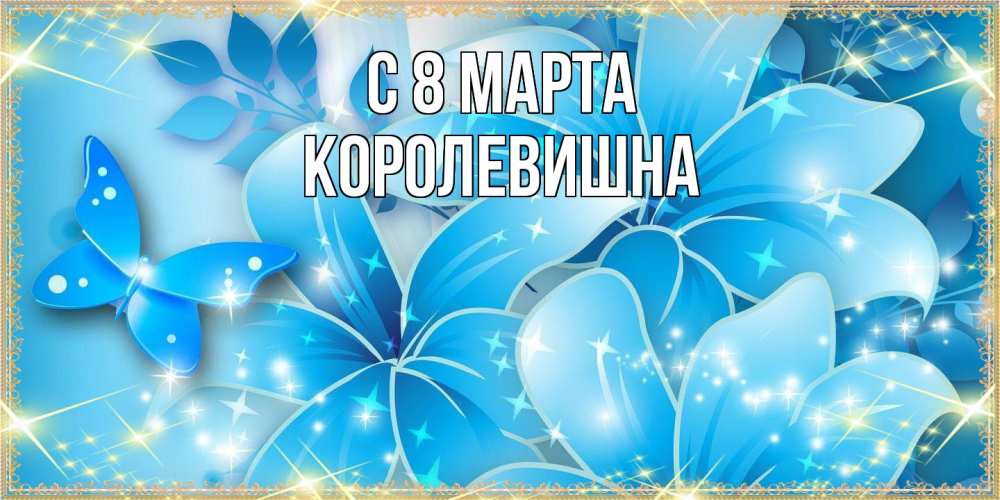 Открытка на каждый день с именем, Королевишна C 8 МАРТА современные открытки на международный женский день для любимой Прикольная открытка с пожеланием онлайн скачать бесплатно 