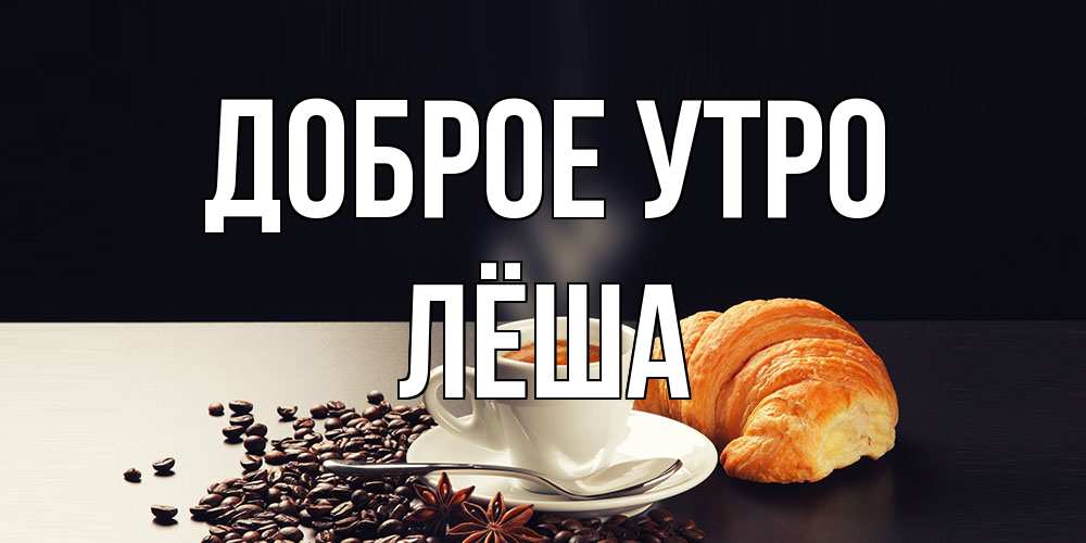 Открытка на каждый день с именем, Лёша Доброе утро зерна кофе и кофе на завтрак с круасаном Прикольная открытка с пожеланием онлайн скачать бесплатно 