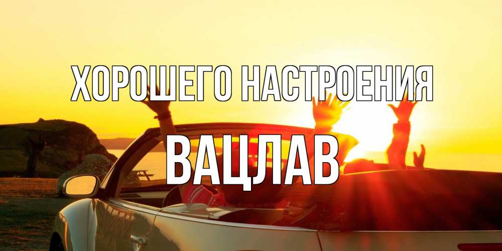 Открытка на каждый день с именем, Вацлав Хорошего настроения фото счастливые люди в хорошем настроении Прикольная открытка с пожеланием онлайн скачать бесплатно 