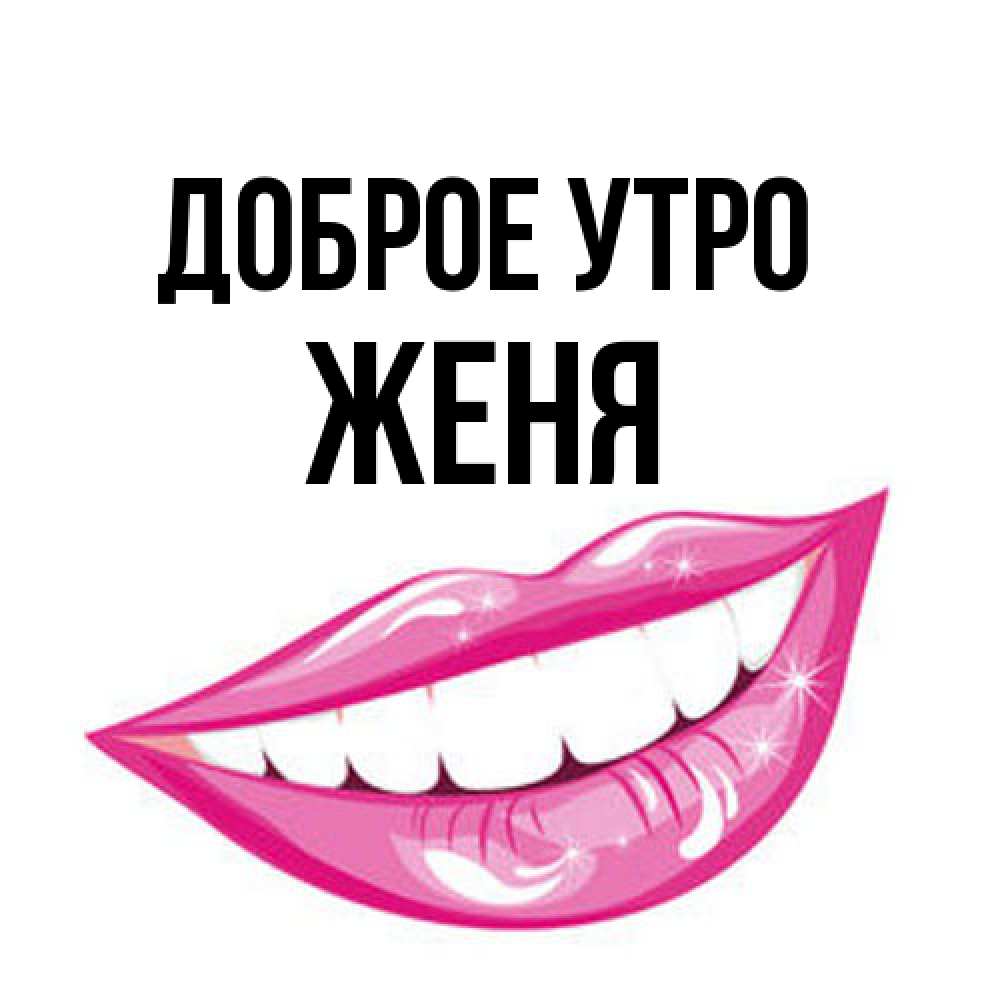 Открытка на каждый день с именем, Женя Доброе утро розовые губы и белые зубы Прикольная открытка с пожеланием онлайн скачать бесплатно 