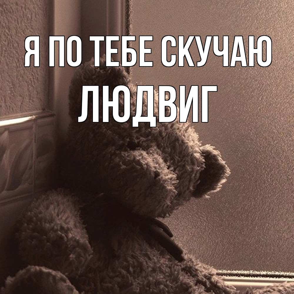 Открытка на каждый день с именем, Людвиг Я по тебе скучаю скучаем тут Прикольная открытка с пожеланием онлайн скачать бесплатно 