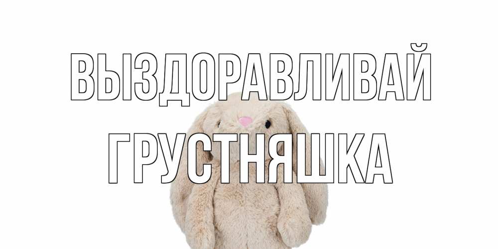 Открытка на каждый день с именем, Грустняшка Выздоравливай не болей Прикольная открытка с пожеланием онлайн скачать бесплатно 