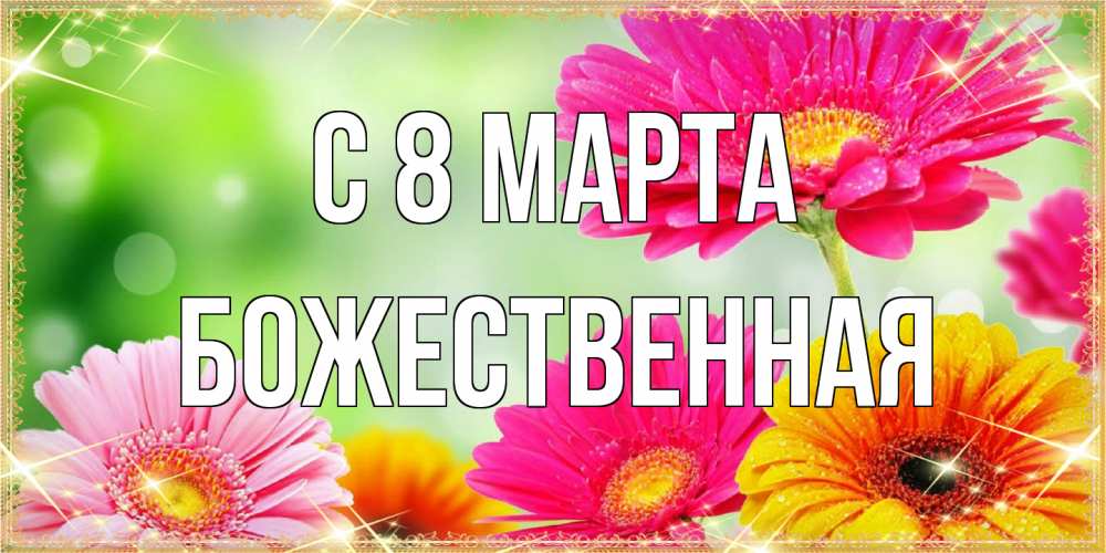 Открытка на каждый день с именем, божественная C 8 МАРТА цветочки для любимой женщины Прикольная открытка с пожеланием онлайн скачать бесплатно 