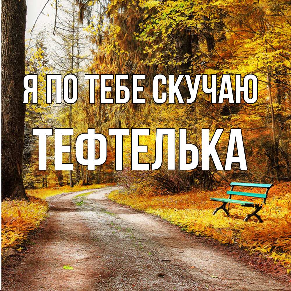 Открытка на каждый день с именем, тефтелька Я по тебе скучаю зеленая лавочка и осенний лес Прикольная открытка с пожеланием онлайн скачать бесплатно 