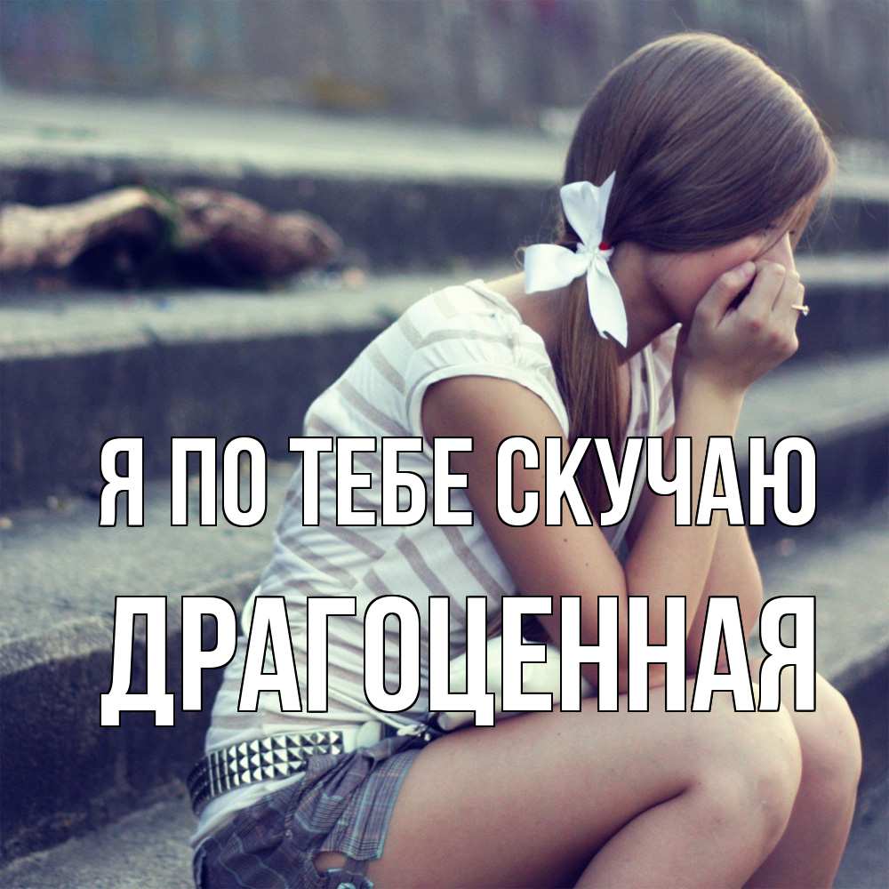 Открытка на каждый день с именем, Драгоценная Я по тебе скучаю девушка плачет Прикольная открытка с пожеланием онлайн скачать бесплатно 