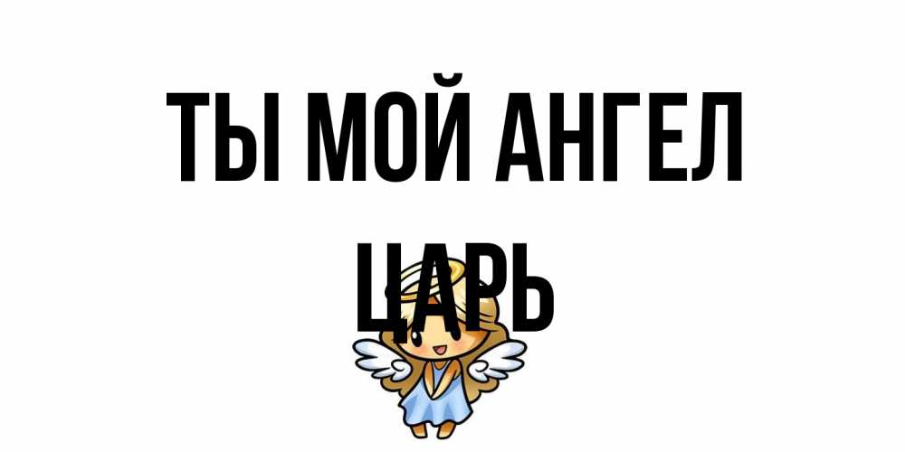 Открытка на каждый день с именем, Царь Ты мой ангел ангел Прикольная открытка с пожеланием онлайн скачать бесплатно 