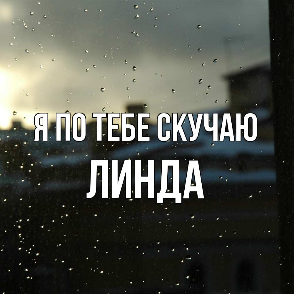 Открытка на каждый день с именем, Линда Я по тебе скучаю капли на стекле Прикольная открытка с пожеланием онлайн скачать бесплатно 