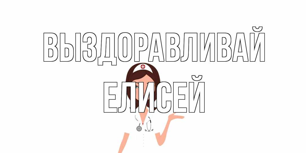 Открытка на каждый день с именем, Елисей Выздоравливай не болей с медсестрой Прикольная открытка с пожеланием онлайн скачать бесплатно 