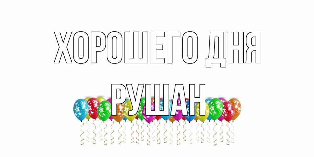 Открытка на каждый день с именем, Рушан Хорошего дня прекрасного дня Прикольная открытка с пожеланием онлайн скачать бесплатно 
