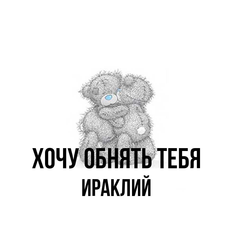 Открытка на каждый день с именем, Ираклий Хочу обнять тебя два теддика Прикольная открытка с пожеланием онлайн скачать бесплатно 