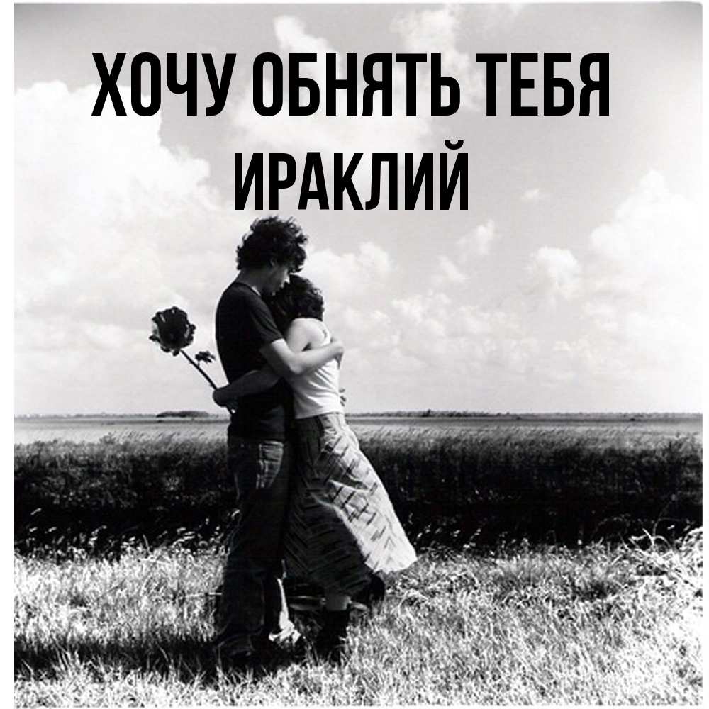 Открытка на каждый день с именем, Ираклий Хочу обнять тебя чернобелое фото Прикольная открытка с пожеланием онлайн скачать бесплатно 