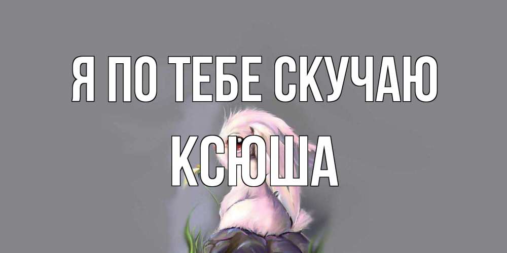 Открытка на каждый день с именем, Ксюша Я по тебе скучаю заяц Прикольная открытка с пожеланием онлайн скачать бесплатно 