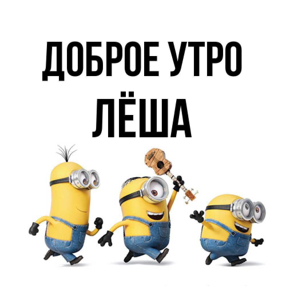 Открытка на каждый день с именем, Лёша Доброе утро миньоны и прекрасное утро Прикольная открытка с пожеланием онлайн скачать бесплатно 