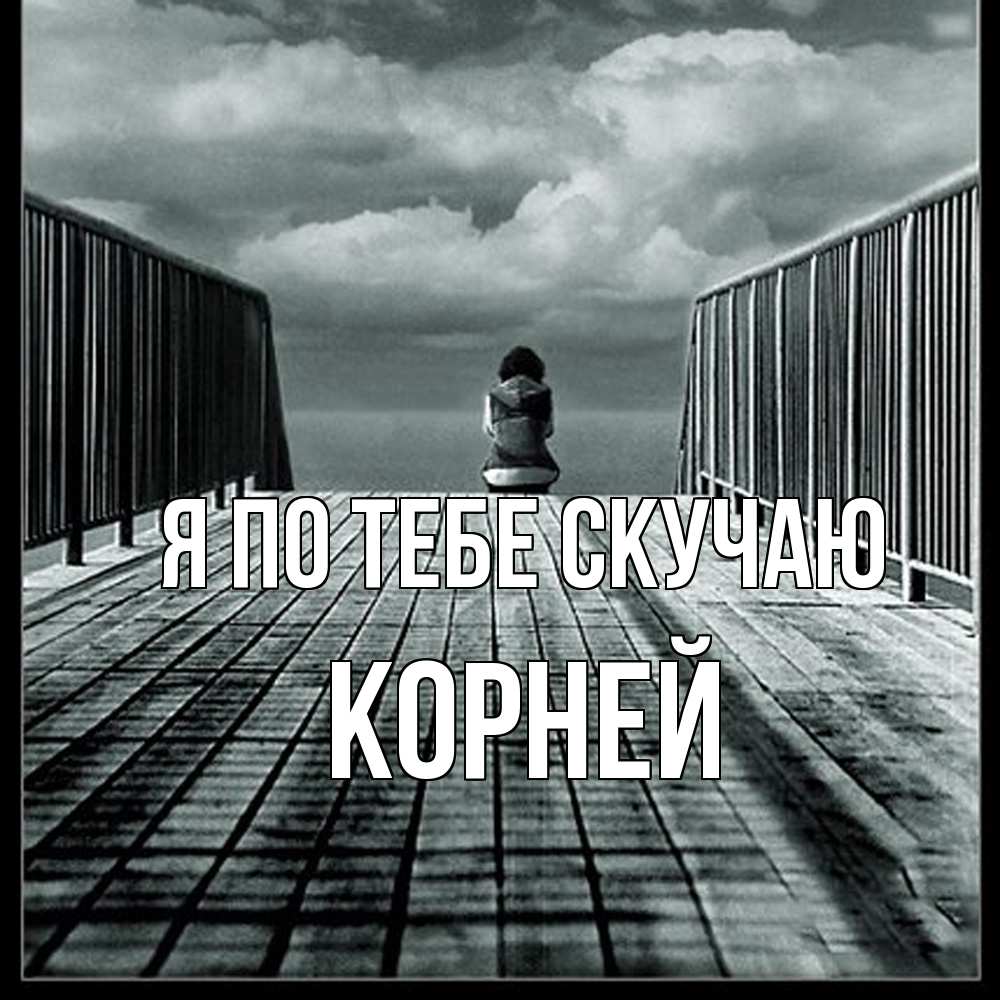 Открытка на каждый день с именем, Корней Я по тебе скучаю грусть 2 Прикольная открытка с пожеланием онлайн скачать бесплатно 