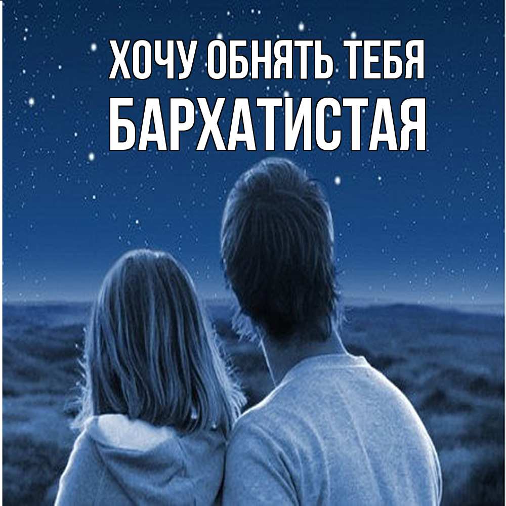 Открытка на каждый день с именем, Бархатистая Хочу обнять тебя парень с девушкой смотрят на звезды Прикольная открытка с пожеланием онлайн скачать бесплатно 