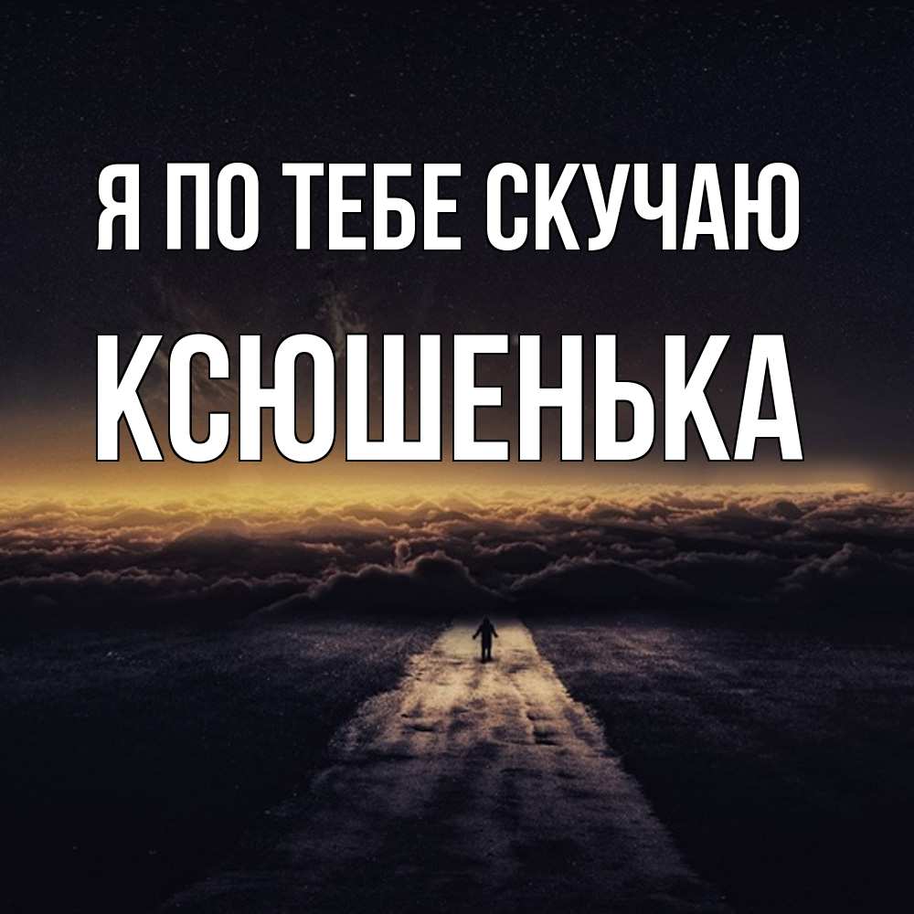 Открытка на каждый день с именем, Ксюшенька Я по тебе скучаю идем Прикольная открытка с пожеланием онлайн скачать бесплатно 