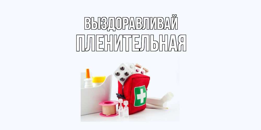 Открытка на каждый день с именем, пленительная Выздоравливай аптечка Прикольная открытка с пожеланием онлайн скачать бесплатно 