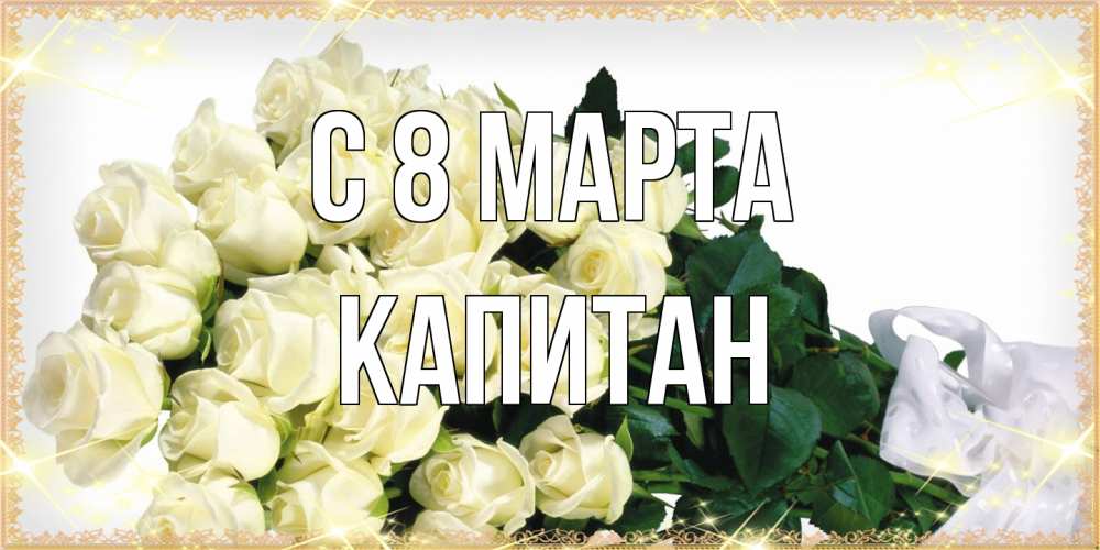 Открытка на каждый день с именем, Капитан C 8 МАРТА букет с розами желтокремового цвета для любимой на международный женский день Прикольная открытка с пожеланием онлайн скачать бесплатно 