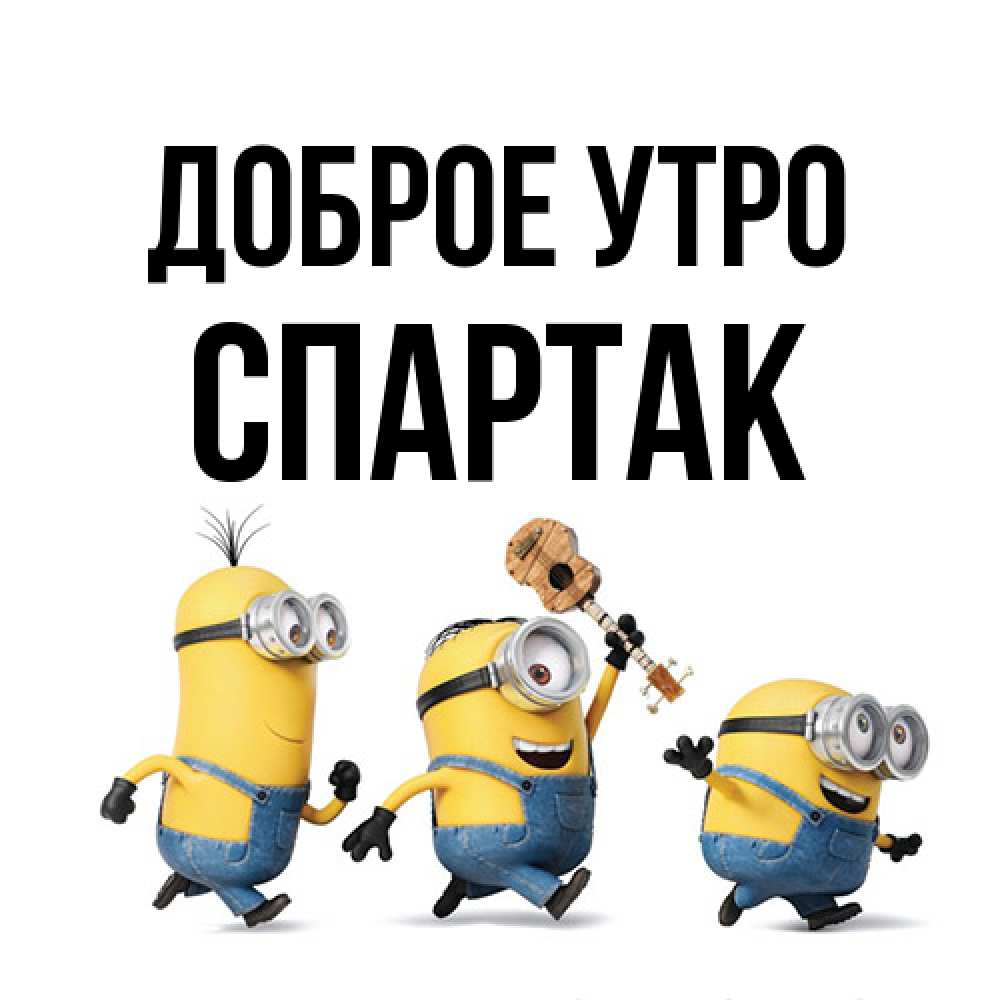 Открытка на каждый день с именем, Спартак Доброе утро миньоны и прекрасное утро Прикольная открытка с пожеланием онлайн скачать бесплатно 