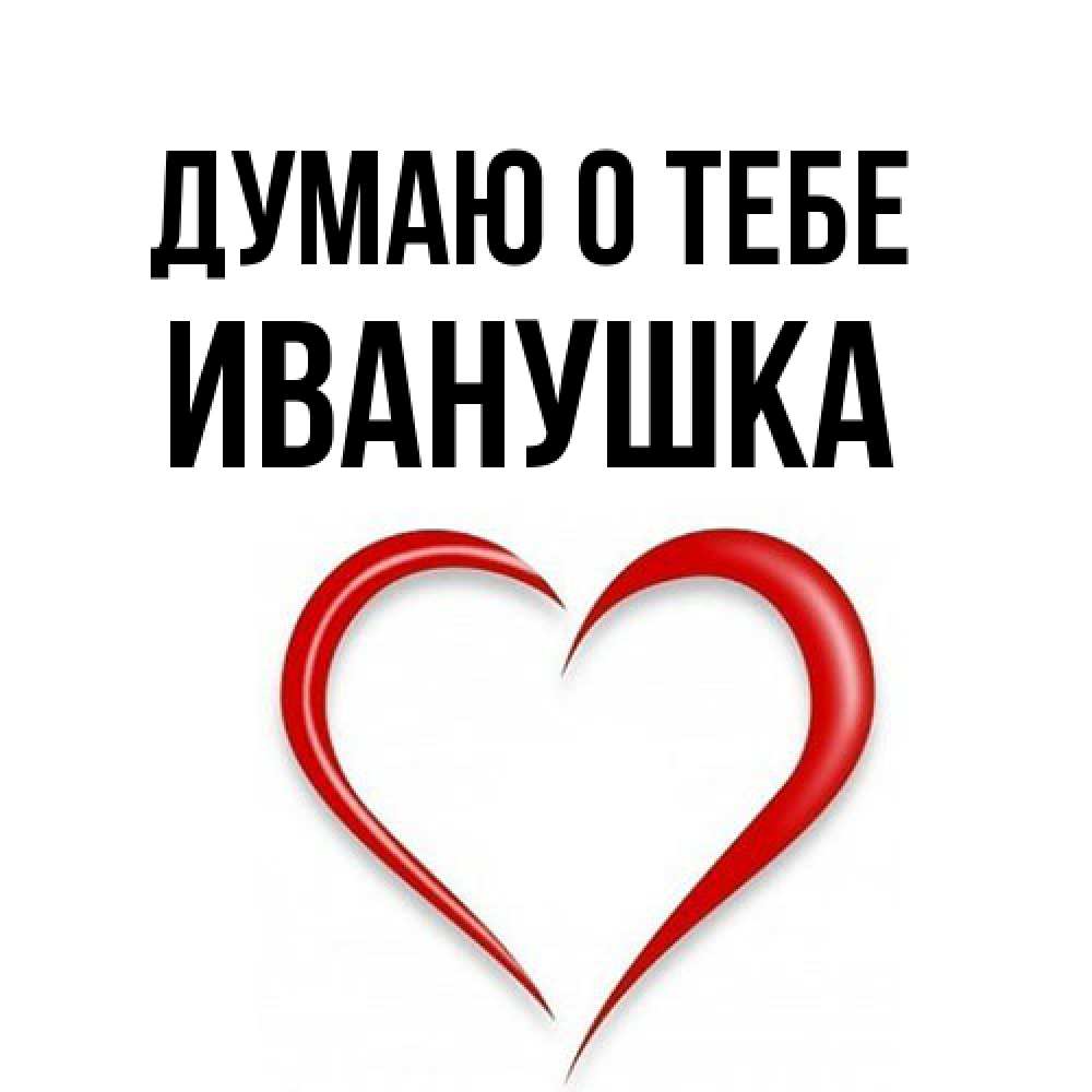 Открытка на каждый день с именем, Иванушка Думаю о тебе для возлюбленной Прикольная открытка с пожеланием онлайн скачать бесплатно 