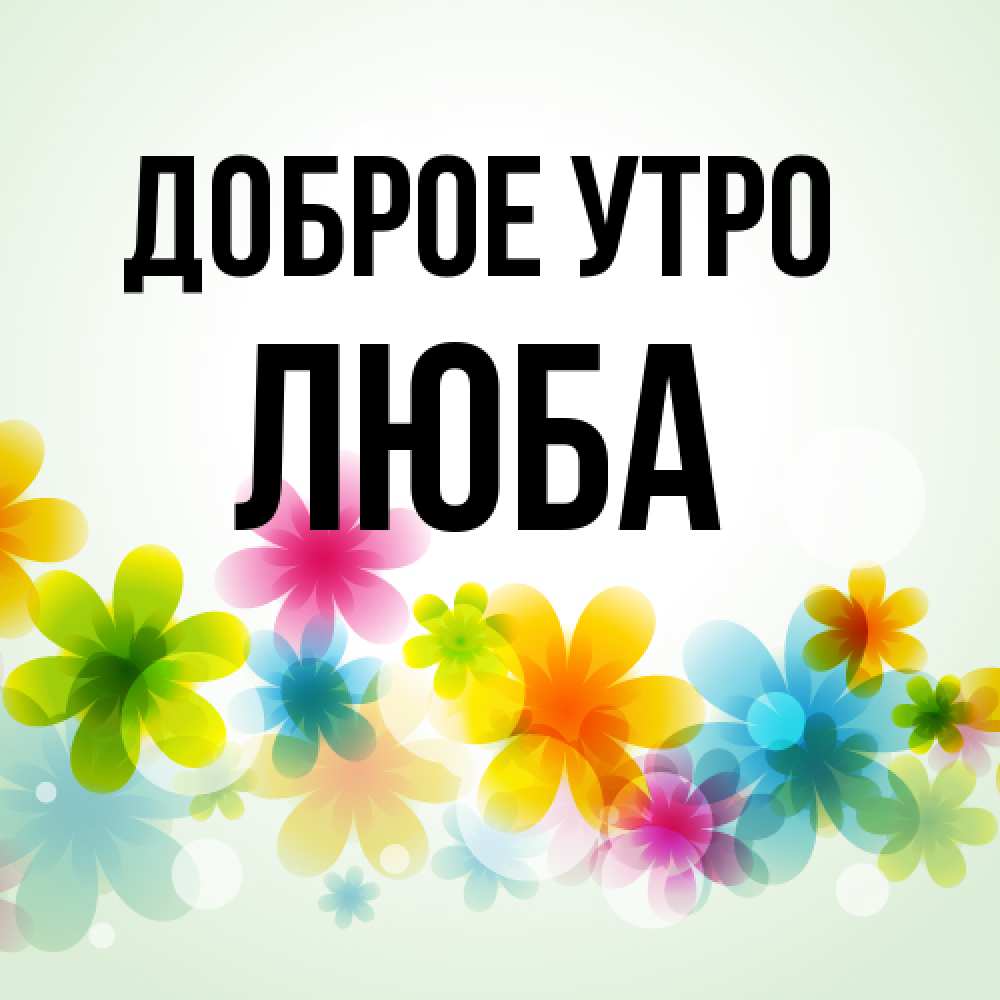 Открытка на каждый день с именем, Люба Доброе утро позитивные цветочки Прикольная открытка с пожеланием онлайн скачать бесплатно 