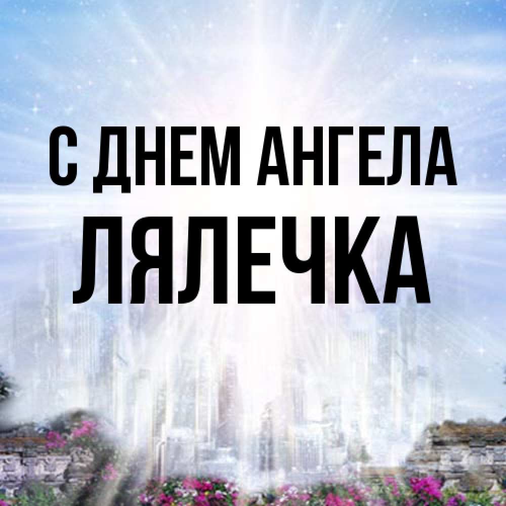 Открытка на каждый день с именем, лялечка С днем ангела небесный свет Прикольная открытка с пожеланием онлайн скачать бесплатно 