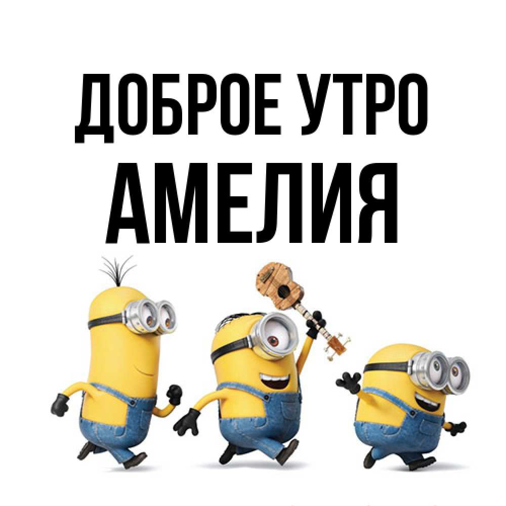 Открытка на каждый день с именем, Амелия Доброе утро миньоны и прекрасное утро Прикольная открытка с пожеланием онлайн скачать бесплатно 