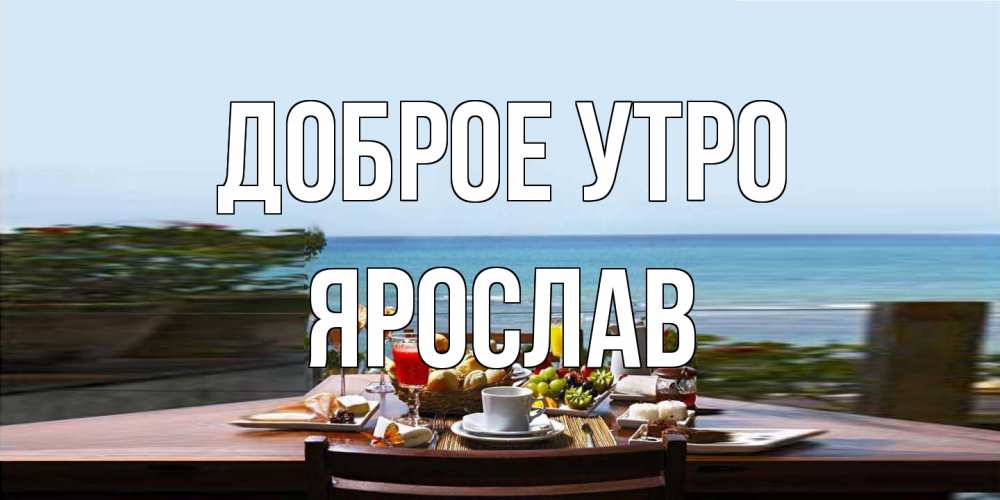 Открытка на каждый день с именем, Ярослав Доброе утро море, завтрак Прикольная открытка с пожеланием онлайн скачать бесплатно 