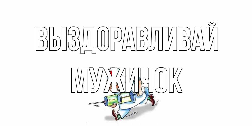 Открытка на каждый день с именем, Мужичок Выздоравливай прикольные открытки не болей Прикольная открытка с пожеланием онлайн скачать бесплатно 