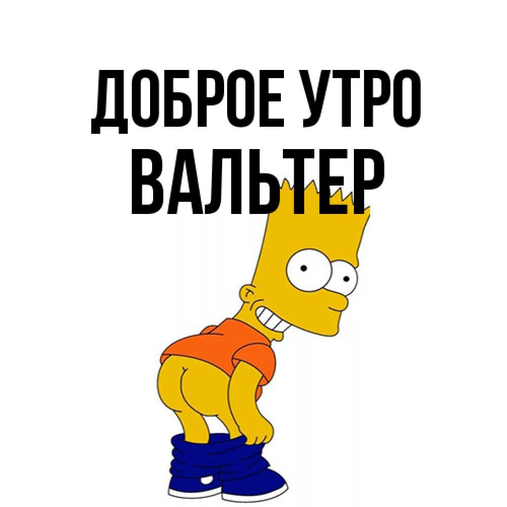 Открытка на каждый день с именем, Вальтер Доброе утро Открытки с Симпсонами Прикольная открытка с пожеланием онлайн скачать бесплатно 