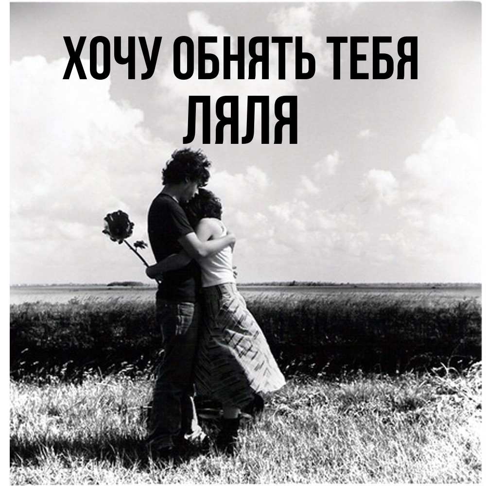 Открытка на каждый день с именем, Ляля Хочу обнять тебя чернобелое фото Прикольная открытка с пожеланием онлайн скачать бесплатно 