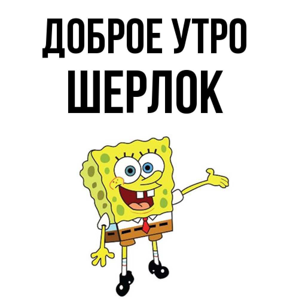 Открытка на каждый день с именем, Шерлок Доброе утро губка боб улыбается Прикольная открытка с пожеланием онлайн скачать бесплатно 