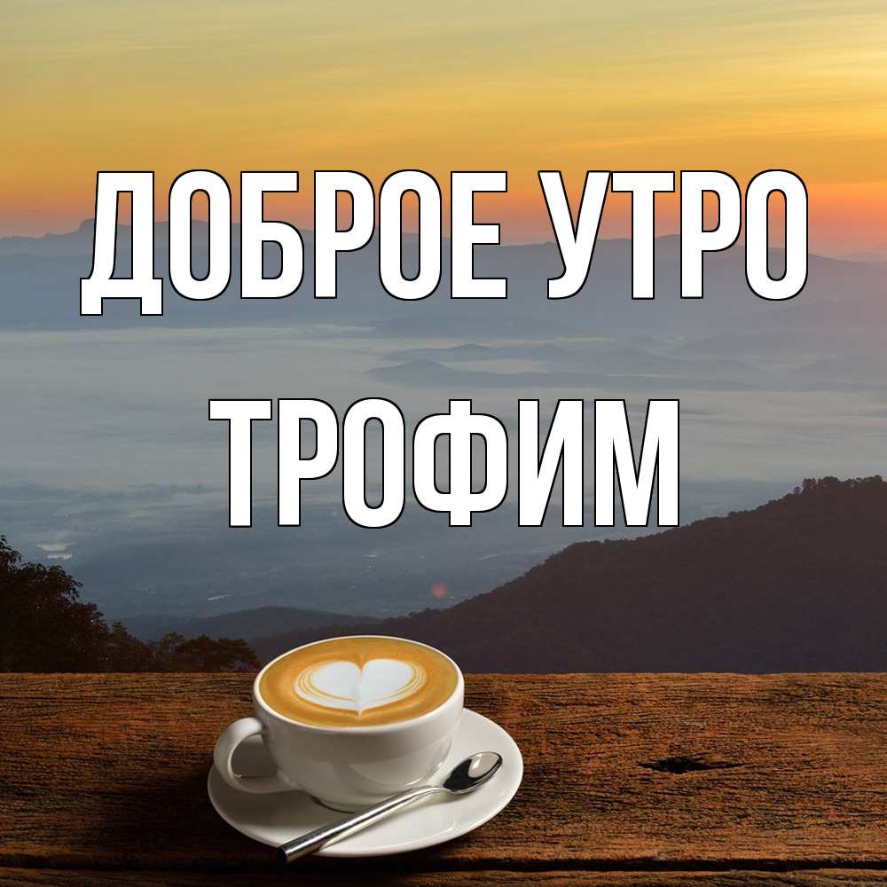 Открытка на каждый день с именем, Трофим Доброе утро кофе на высоте Прикольная открытка с пожеланием онлайн скачать бесплатно 