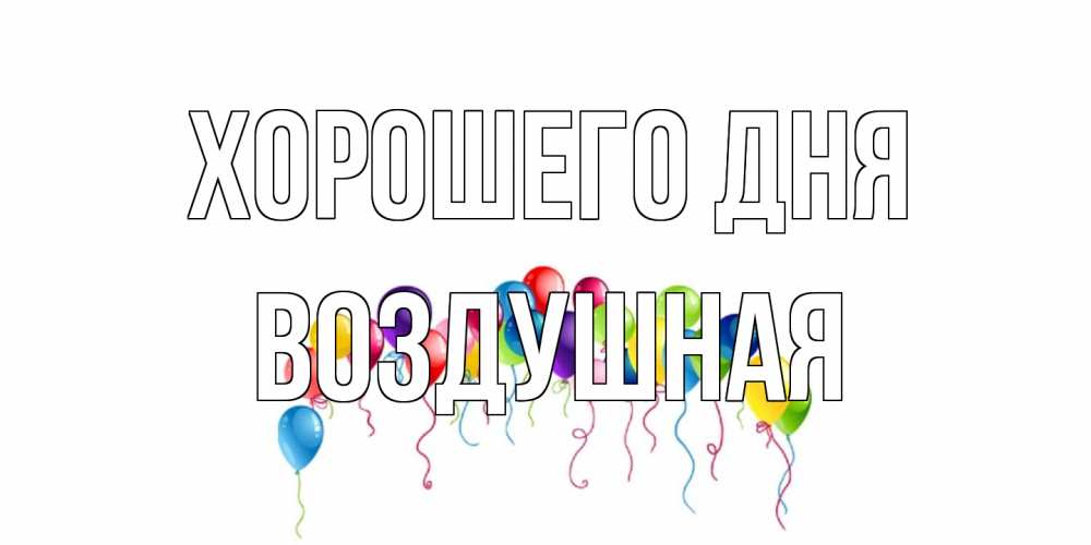 Открытка на каждый день с именем, воздушная Хорошего дня открытка с шариками Прикольная открытка с пожеланием онлайн скачать бесплатно 