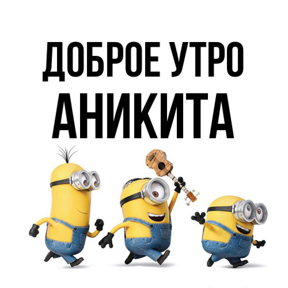 Открытка на каждый день с именем, Аникита Доброе утро миньоны и прекрасное утро Прикольная открытка с пожеланием онлайн скачать бесплатно 