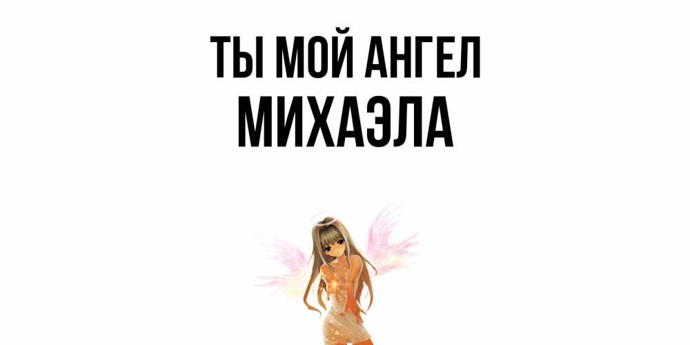 Открытка на каждый день с именем, Михаэла Ты мой ангел ангел, аниме Прикольная открытка с пожеланием онлайн скачать бесплатно 