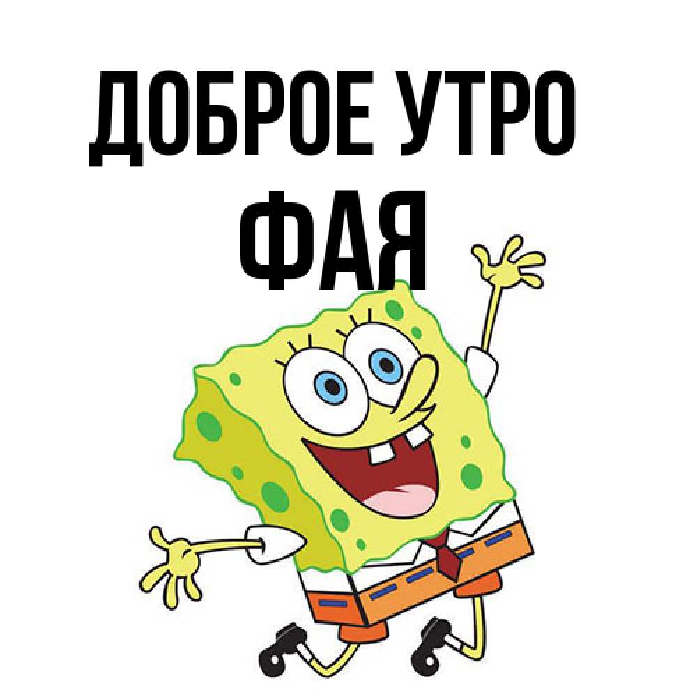 Открытка на каждый день с именем, Фая Доброе утро улыбающийся спанч Боб Прикольная открытка с пожеланием онлайн скачать бесплатно 