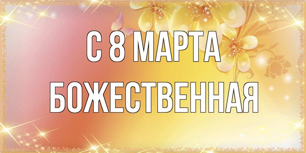 Открытка на каждый день с именем, божественная C 8 МАРТА бесплатные открытки на международный женский день Прикольная открытка с пожеланием онлайн скачать бесплатно 