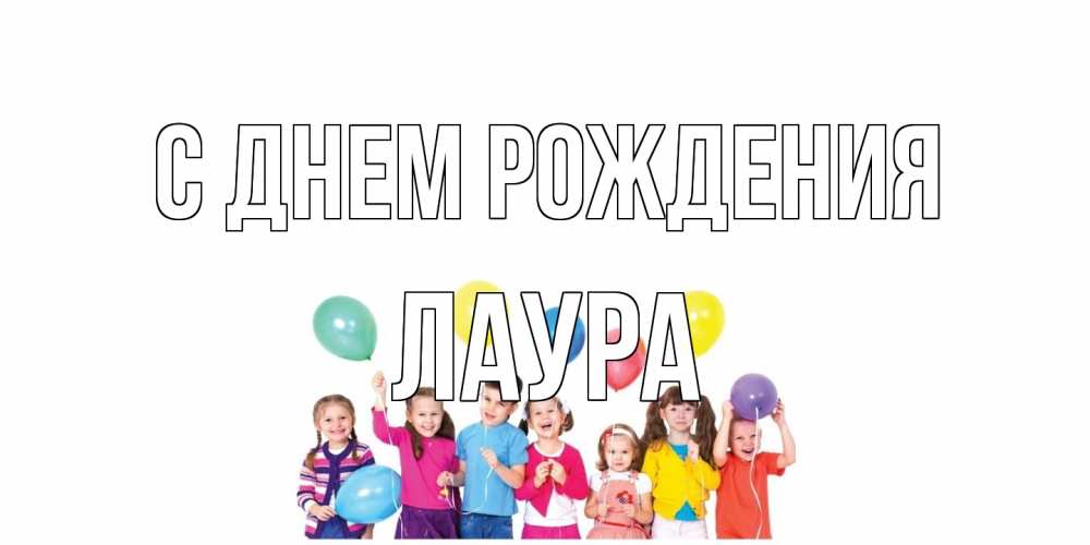 Открытка на каждый день с именем, Лаура С днем рождения Дети, шары Прикольная открытка с пожеланием онлайн скачать бесплатно 