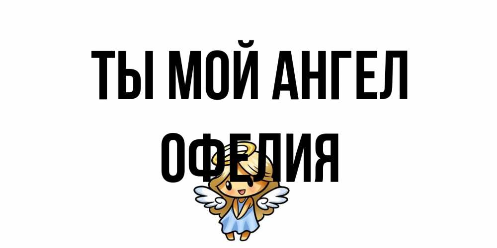 Открытка на каждый день с именем, Офелия Ты мой ангел ангел Прикольная открытка с пожеланием онлайн скачать бесплатно 