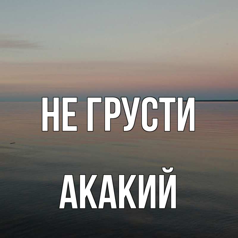 Картинка Не грусти, Акакий
