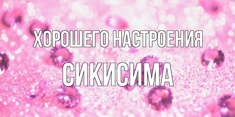 Открытка на каждый день с именем, Сикисима Хорошего настроения рубины и красота Прикольная открытка с пожеланием онлайн скачать бесплатно 