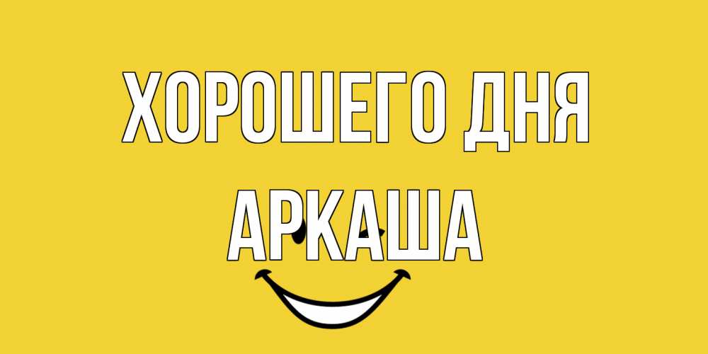 Открытка на каждый день с именем, Аркаша Хорошего дня позитивного дня Прикольная открытка с пожеланием онлайн скачать бесплатно 
