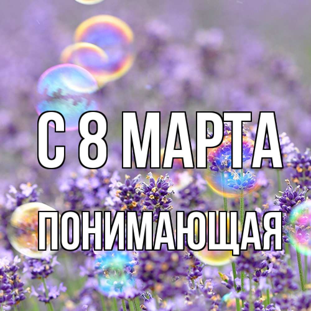 Открытка на каждый день с именем, Понимающая C 8 МАРТА цветы Прикольная открытка с пожеланием онлайн скачать бесплатно 