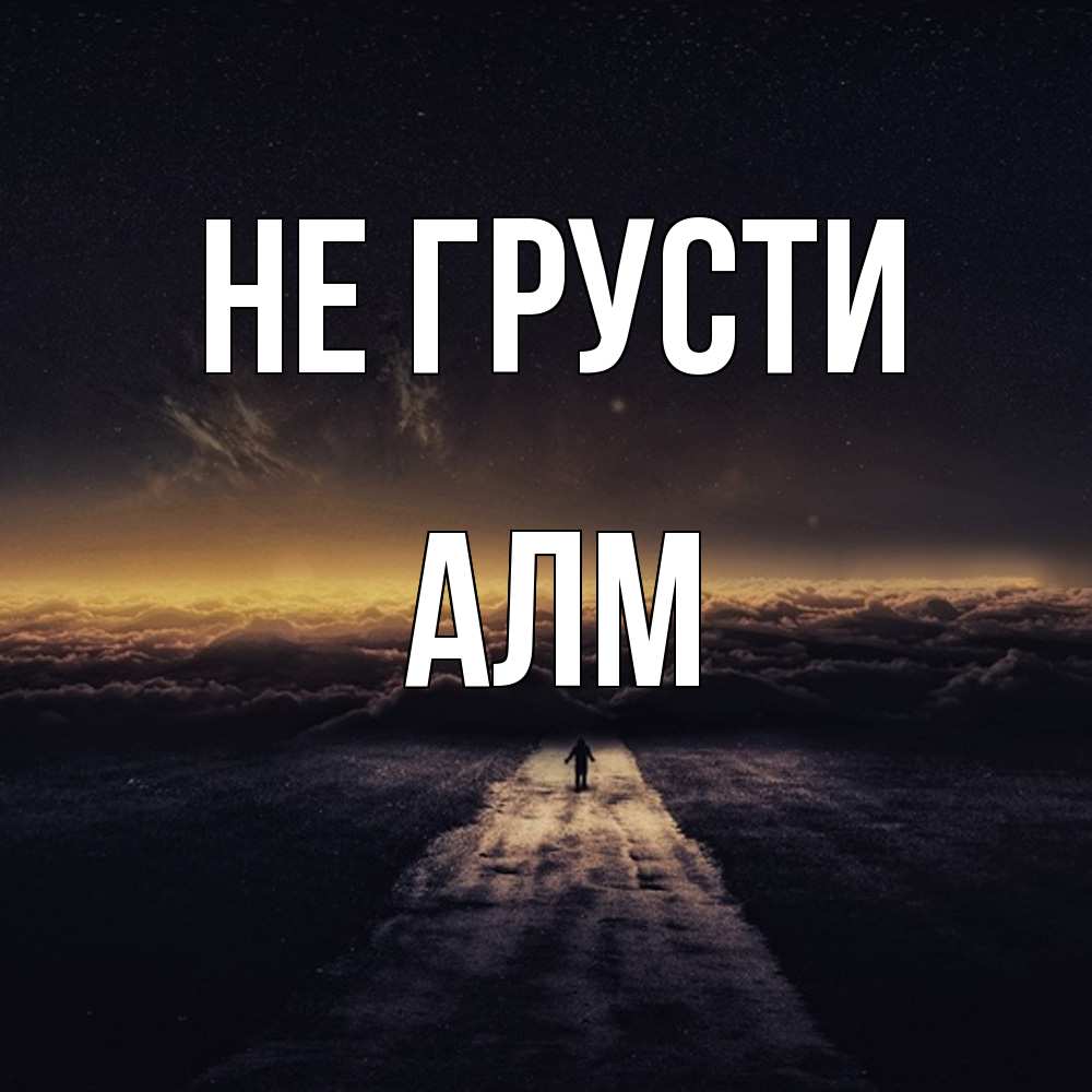 Открытка на каждый день с именем, Алм Не грусти дорога в никуда Прикольная открытка с пожеланием онлайн скачать бесплатно 