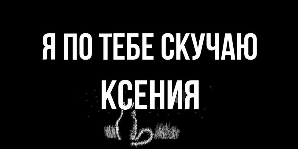 Открытка на каждый день с именем, Ксения Я по тебе скучаю кот Прикольная открытка с пожеланием онлайн скачать бесплатно 